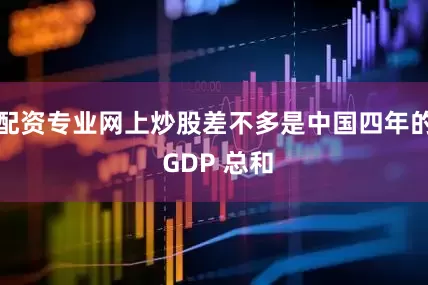 配资专业网上炒股差不多是中国四年的 GDP 总和