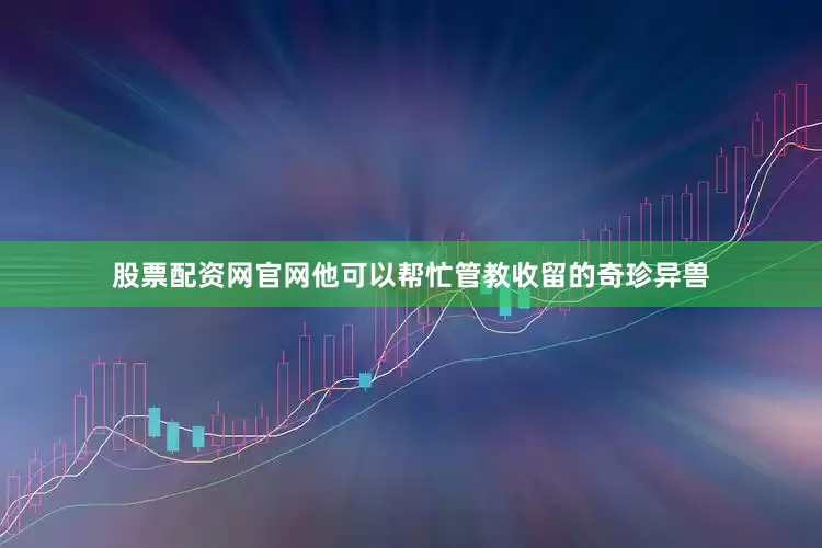股票配资网官网他可以帮忙管教收留的奇珍异兽