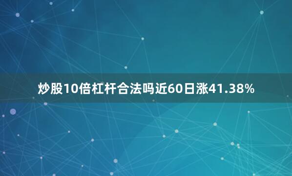 炒股10倍杠杆合法吗近60日涨41.38%