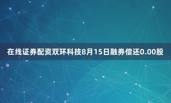 在线证券配资双环科技8月15日融券偿还0.00股