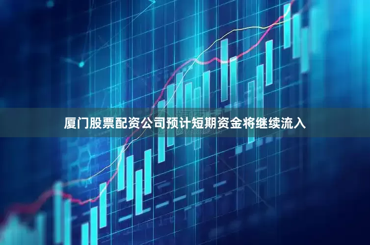 厦门股票配资公司预计短期资金将继续流入