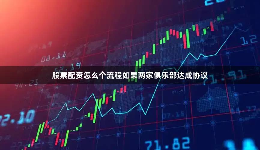 股票配资怎么个流程如果两家俱乐部达成协议