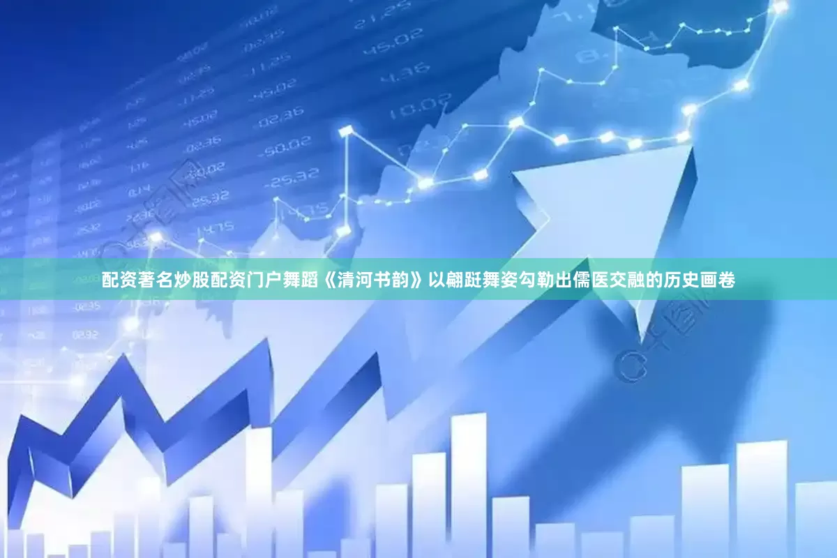 配资著名炒股配资门户舞蹈《清河书韵》以翩跹舞姿勾勒出儒医交融的历史画卷
