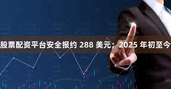 股票配资平台安全报约 288 美元；2025 年初至今