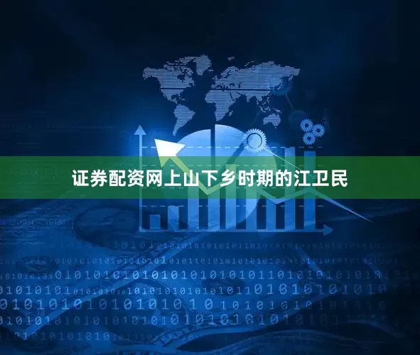 证券配资网上山下乡时期的江卫民