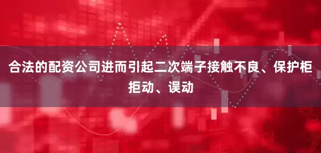 合法的配资公司进而引起二次端子接触不良、保护柜拒动、误动