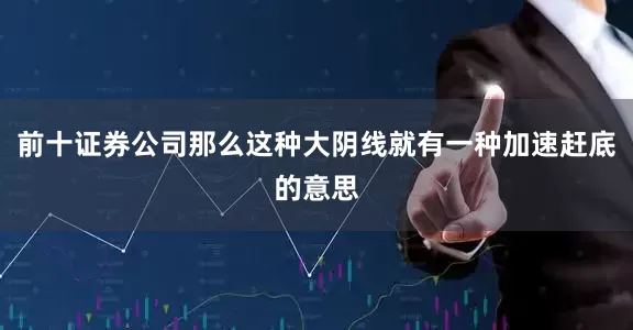 前十证券公司那么这种大阴线就有一种加速赶底的意思