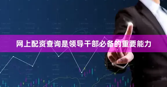 网上配资查询是领导干部必备的重要能力