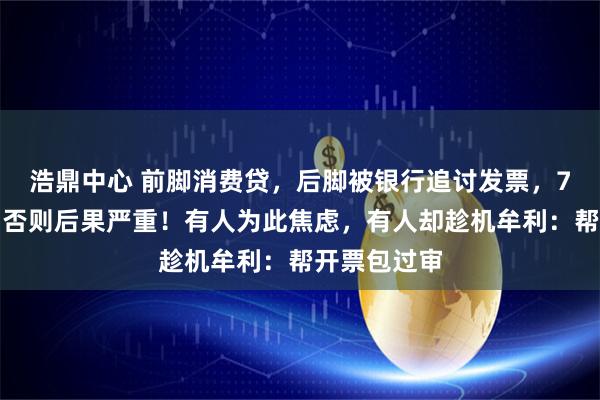 浩鼎中心 前脚消费贷，后脚被银行追讨发票，7天内上传，否则后果严重！有人为此焦虑，有人却趁机牟利：帮开票包过审