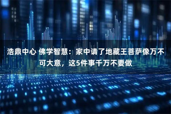 浩鼎中心 佛学智慧：家中请了地藏王菩萨像万不可大意，这5件事千万不要做