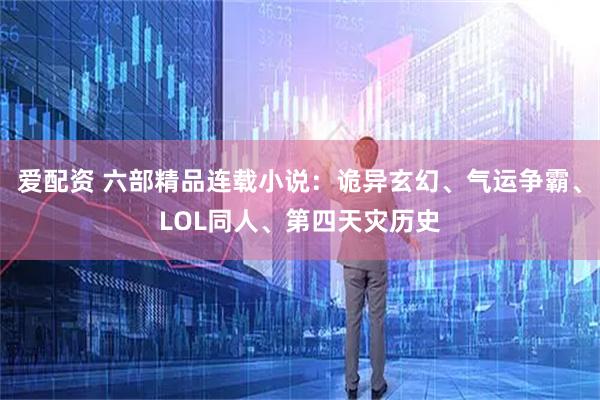爱配资 六部精品连载小说：诡异玄幻、气运争霸、LOL同人、第四天灾历史