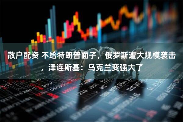 散户配资 不给特朗普面子，俄罗斯遭大规模袭击，泽连斯基：乌克兰变强大了