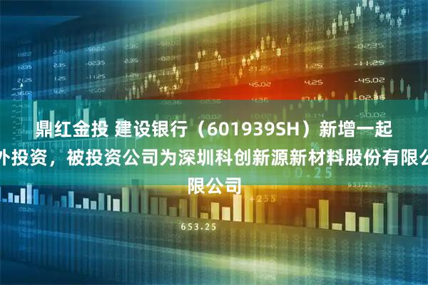鼎红金投 建设银行(601939SH)新增一起对外投资,被投资公司为深圳科创新源新材料股份有限公司