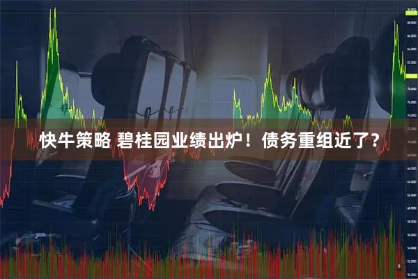 快牛策略 碧桂园业绩出炉!债务重组近了?