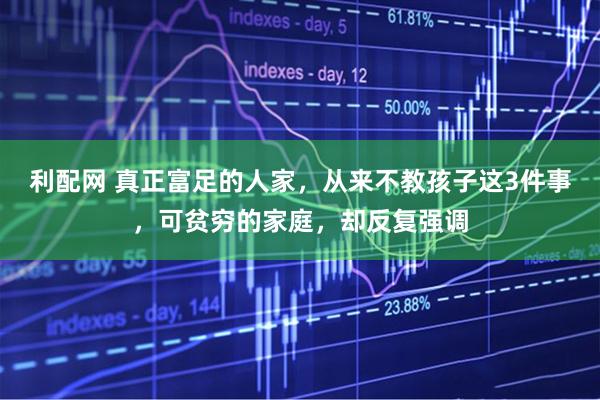 利配网 真正富足的人家,从来不教孩子这3件事,可贫穷的家庭,却反复强调