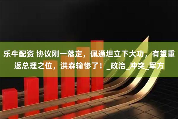 乐牛配资 协议刚一落定,佩通坦立下大功,有望重返总理之位,洪森输惨了!_政治_冲突_军方