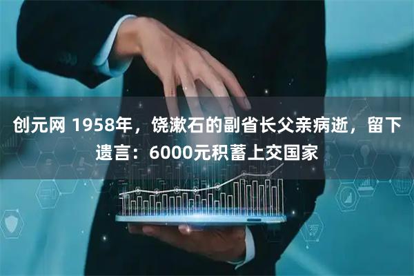 创元网 1958年,饶漱石的副省长父亲病逝,留下遗言:6000元积蓄上交国家