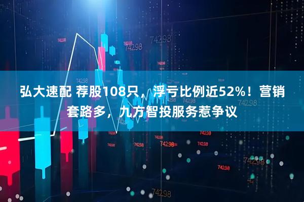 弘大速配 荐股108只，浮亏比例近52%！营销套路多，九方智投服务惹争议