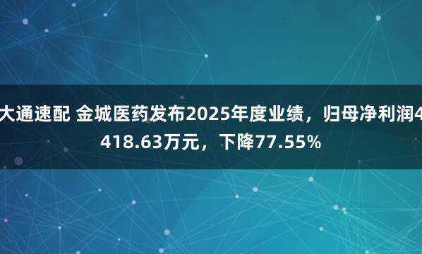 大通速配 金城医药发布2025年度业绩，归母净利润4418.63万元，下降77.55%
