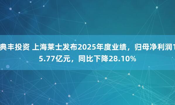 典丰投资 上海莱士发布2025年度业绩,归母净利润15.77亿元,同比下降28.10%