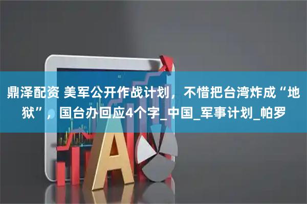 鼎泽配资 美军公开作战计划，不惜把台湾炸成“地狱”，国台办回应4个字_中国_军事计划_帕罗