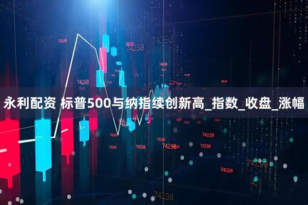 永利配资 标普500与纳指续创新高_指数_收盘_涨幅