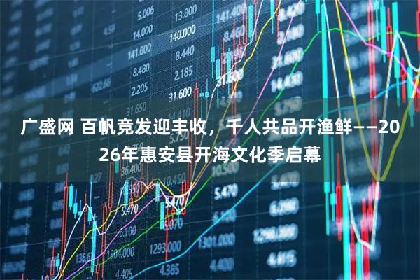广盛网 百帆竞发迎丰收，千人共品开渔鲜——2026年惠安县开海文化季启幕