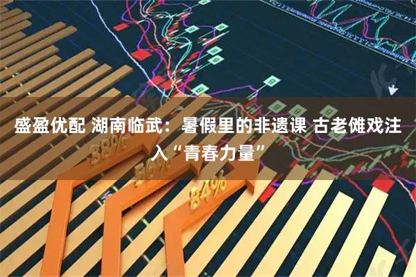 盛盈优配 湖南临武：暑假里的非遗课 古老傩戏注入“青春力量”