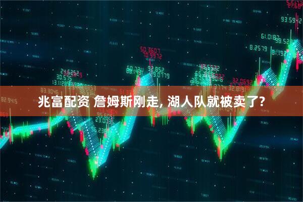 兆富配资 詹姆斯刚走, 湖人队就被卖了?