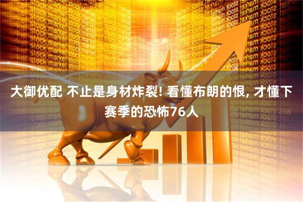 大御优配 不止是身材炸裂! 看懂布朗的恨, 才懂下赛季的恐怖76人