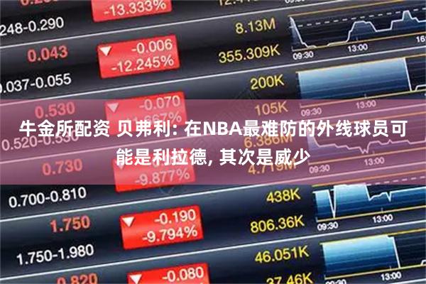 牛金所配资 贝弗利: 在NBA最难防的外线球员可能是利拉德, 其次是威少