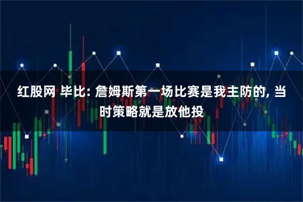 红股网 毕比: 詹姆斯第一场比赛是我主防的, 当时策略就是放他投