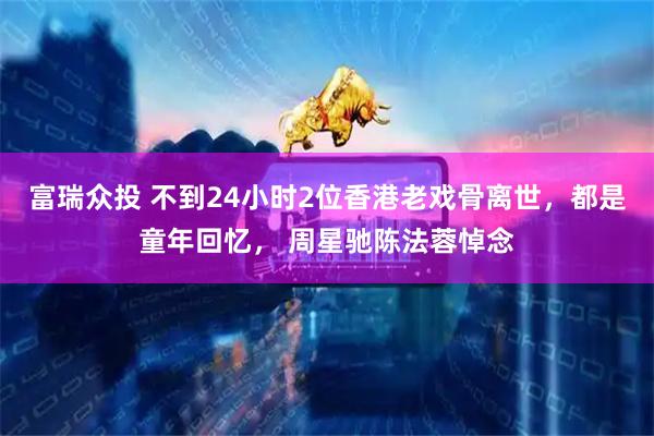 富瑞众投 不到24小时2位香港老戏骨离世，都是童年回忆， 周星驰陈法蓉悼念